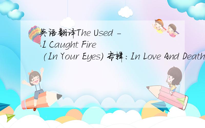 英语翻译The Used - I Caught Fire (In Your Eyes) 专辑:In Love And Death The Used - I Caught Fire (In Your Eyes) Seem to stop my breath My head on your chest Waiting to cave in From the bottom of my Hear your voice again Could we dim the sun And