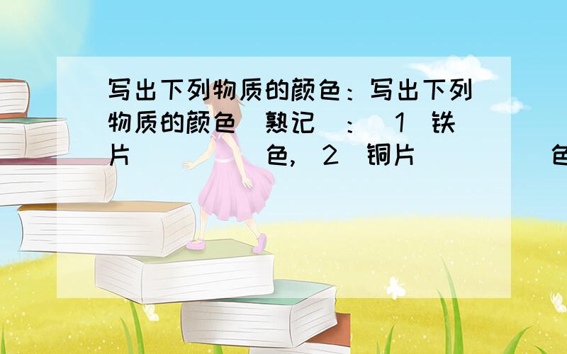 写出下列物质的颜色：写出下列物质的颜色（熟记）：（1）铁片_____色,（2）铜片_____色,（3）氧化铁_____色,（4）四氧化三铁_____色,（5）氧化铜______色,（6）硫酸铜溶液______色,（7）硫酸亚铁