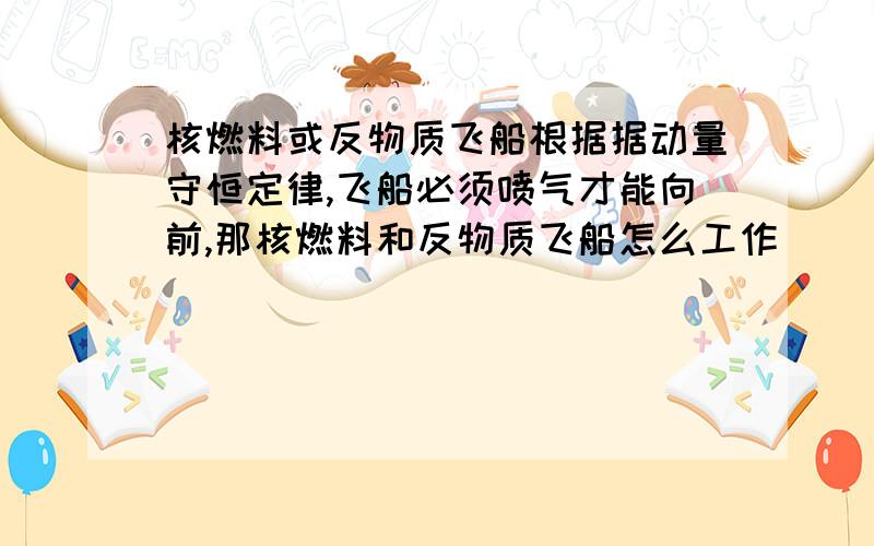 核燃料或反物质飞船根据据动量守恒定律,飞船必须喷气才能向前,那核燃料和反物质飞船怎么工作