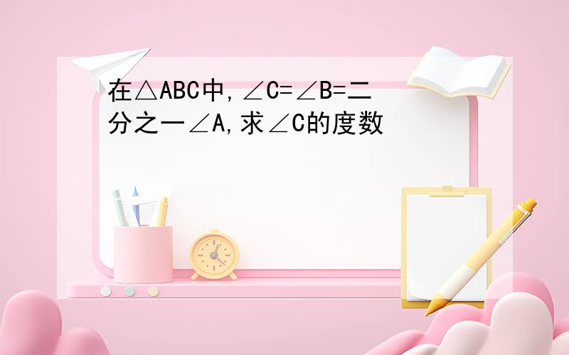 在△ABC中,∠C=∠B=二分之一∠A,求∠C的度数