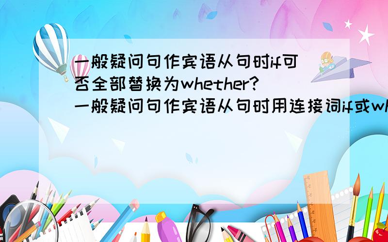 一般疑问句作宾语从句时if可否全部替换为whether?一般疑问句作宾语从句时用连接词if或whether,那么if可否全部替换为whether?