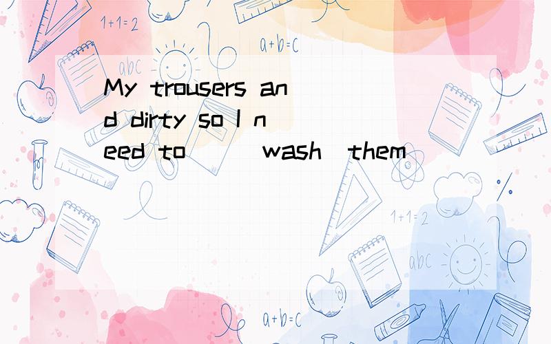 My trousers and dirty so I need to__(wash)them