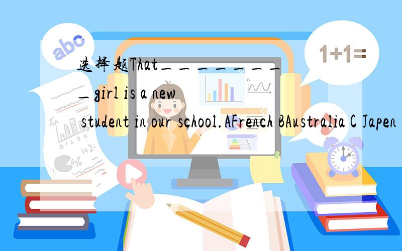 选择题That________girl is a new student in our school.AFrench BAustralia C Japen