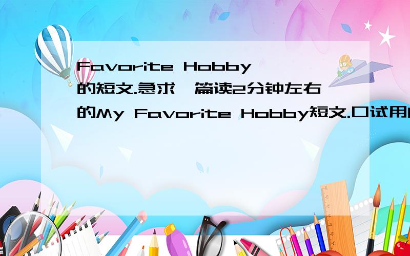 Favorite Hobby的短文.急求一篇读2分钟左右的My Favorite Hobby短文.口试用的.单词尽量要简单一点.