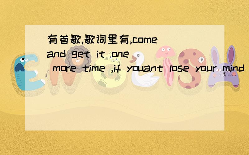 有首歌,歌词里有,come and get it one more time ,if youant lose your mind .我英文不是很好.