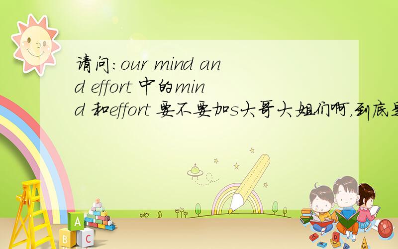 请问:our mind and effort 中的mind 和effort 要不要加s大哥大姐们啊，到底是可数还是不可数啊？我知道单独用都要加s的例如:our minds 和 our efforts