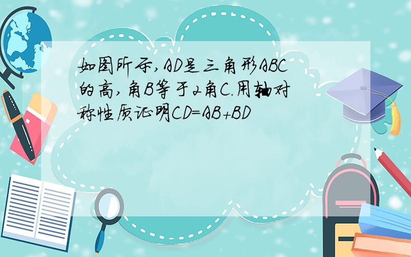 如图所示,AD是三角形ABC的高,角B等于2角C.用轴对称性质证明CD=AB+BD