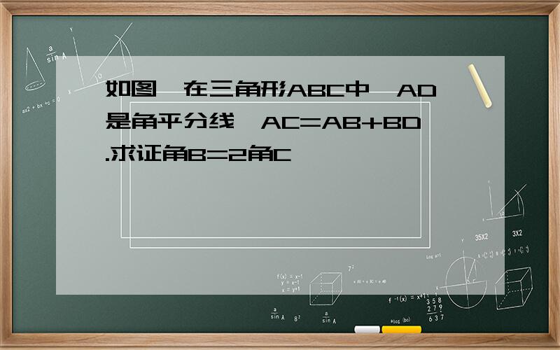 如图,在三角形ABC中,AD是角平分线,AC=AB+BD.求证角B=2角C