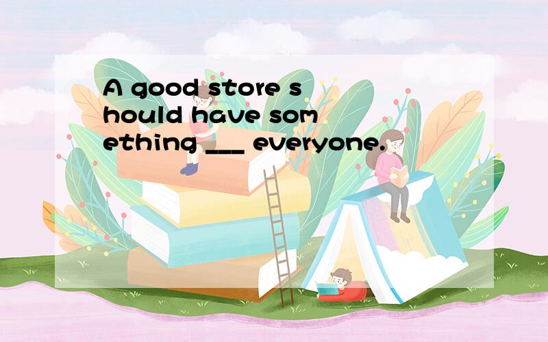 A good store should have something ___ everyone.