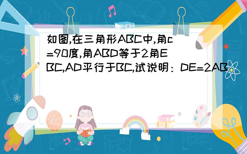 如图,在三角形ABC中,角c=90度,角ABD等于2角EBC,AD平行于BC,试说明：DE=2AB