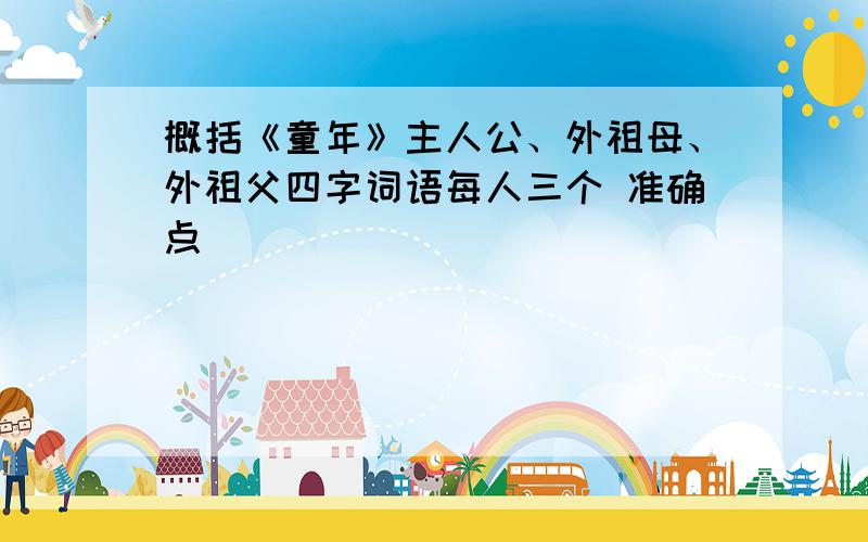 概括《童年》主人公、外祖母、外祖父四字词语每人三个 准确点