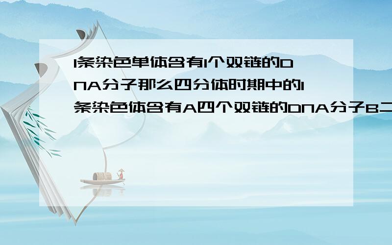 1条染色单体含有1个双链的DNA分子那么四分体时期中的1条染色体含有A四个双链的DNA分子B二个双链的DNA分子C二个单链的DNA分子D一个双链的DNA分子