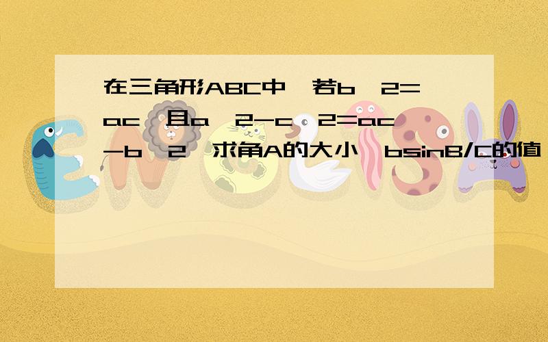 在三角形ABC中,若b^2=ac,且a^2-c^2=ac-b^2,求角A的大小,bsinB/C的值