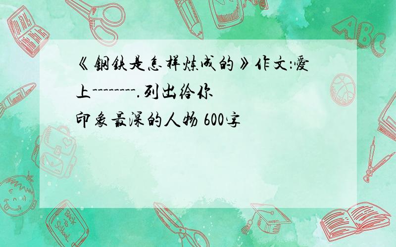 《钢铁是怎样炼成的》作文：爱上--------.列出给你印象最深的人物 600字