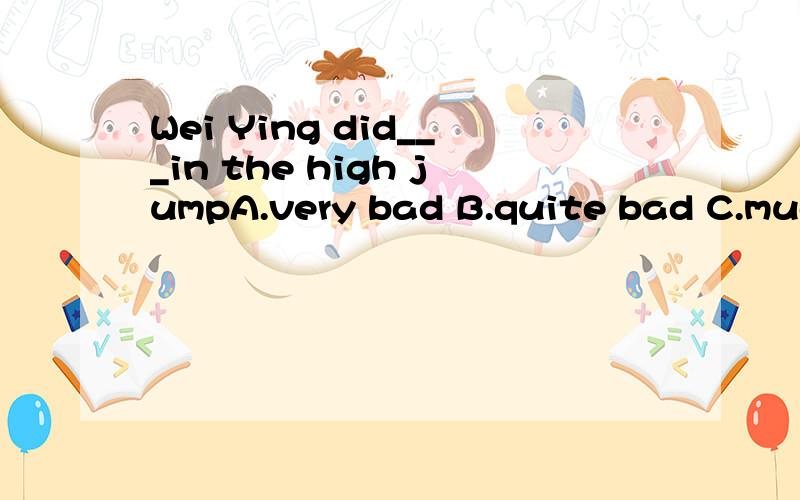 Wei Ying did___in the high jumpA.very bad B.quite bad C.much badly D.rather badly.