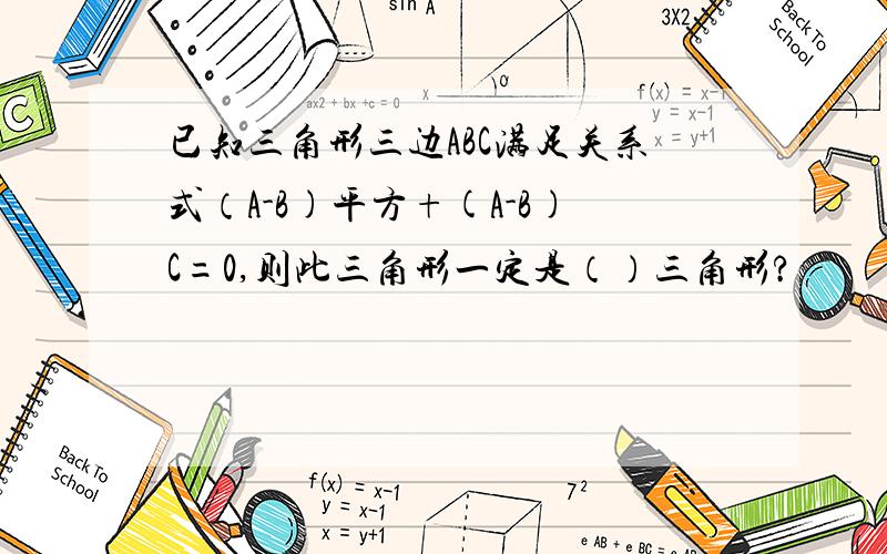 已知三角形三边ABC满足关系式（A-B)平方+(A-B)C=0,则此三角形一定是（）三角形?