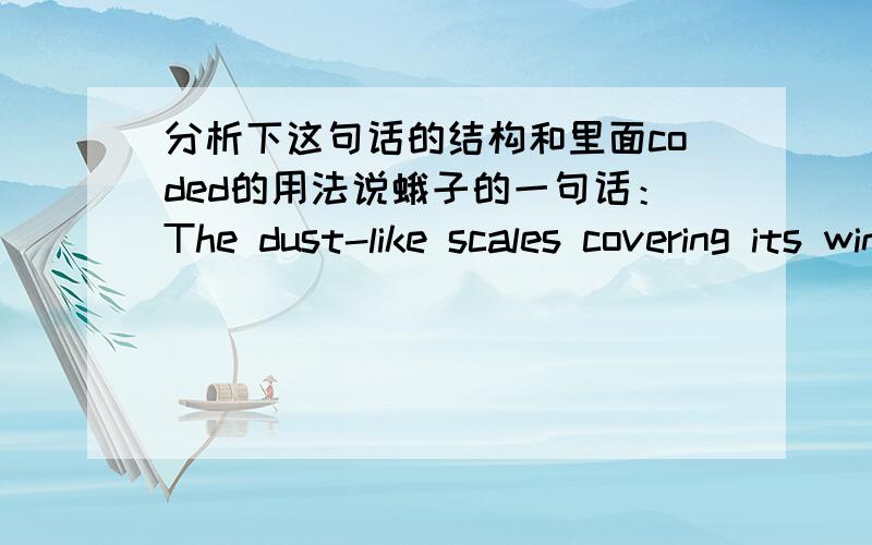 分析下这句话的结构和里面coded的用法说蛾子的一句话：The dust-like scales covering its wings are color coded to indicate the kinds of poison it has.大意可能是：覆盖在翅膀上粉尘一样的鳞片是由颜色(块)排列