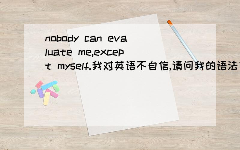 nobody can evaluate me,except myself.我对英语不自信,请问我的语法有错么?