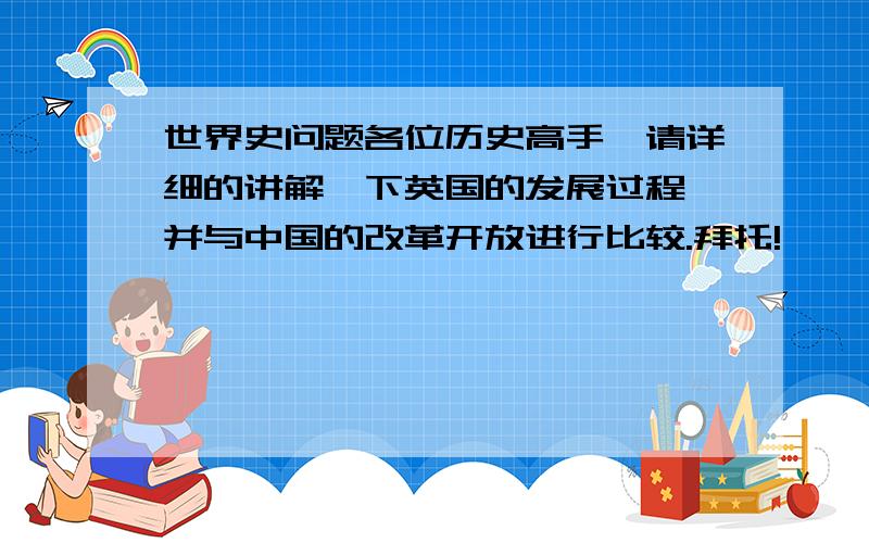 世界史问题各位历史高手,请详细的讲解一下英国的发展过程,并与中国的改革开放进行比较.拜托!