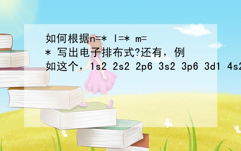 如何根据n=* l=* m=* 写出电子排布式?还有，例如这个，1s2 2s2 2p6 3s2 3p6 3d1 4s2 为什么不把3d排满呢