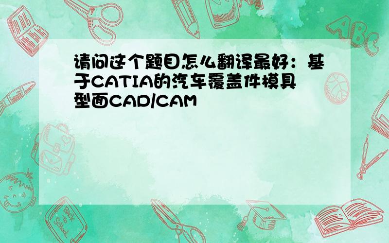 请问这个题目怎么翻译最好：基于CATIA的汽车覆盖件模具型面CAD/CAM