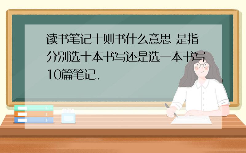 读书笔记十则书什么意思 是指分别选十本书写还是选一本书写10篇笔记.