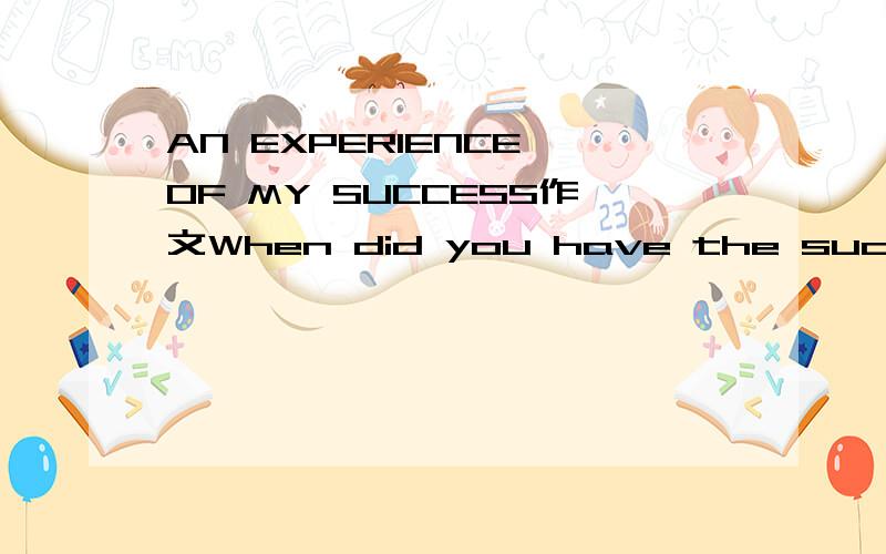 AN EXPERIENCE OF MY SUCCESS作文When did you have the success?How did you succeed in doing that?(Please write in detail) What did you gain from this experience?How did you feel after you succeeded?保持在60字左右