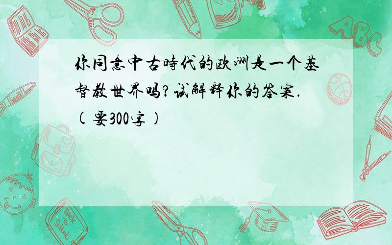 你同意中古时代的欧洲是一个基督教世界吗?试解释你的答案.(要300字)