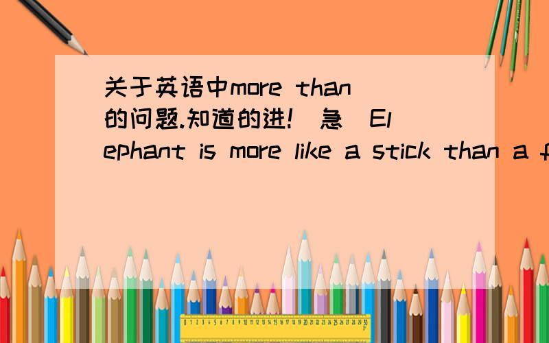 关于英语中more than的问题.知道的进!（急）Elephant is more like a stick than a fan.这个句子中,is是系动词,more like a stick than a fan是表语还是比较状语?