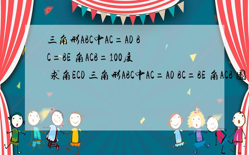 三角形ABC中AC=AD BC=BE 角ACB=100度 求角ECD 三角形ABC中AC=AD BC=BE 角ACB 图