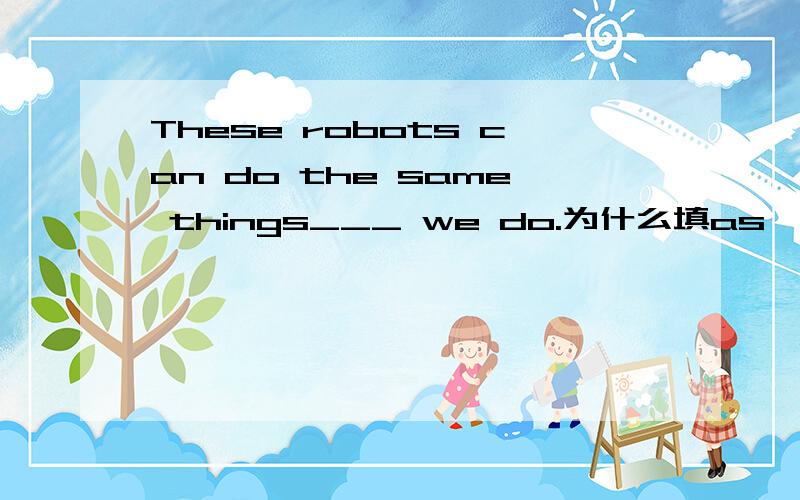 These robots can do the same things___ we do.为什么填as,不填like?有什么区别啊?这里面as是什么词性什么意思?到底它和like该怎么用啊?请不要摘抄网上的.