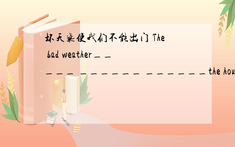 坏天气使我们不能出门 The bad weather_____ ______ ______the house.