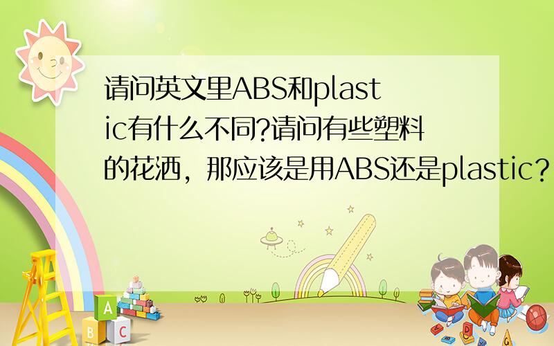 请问英文里ABS和plastic有什么不同?请问有些塑料的花洒，那应该是用ABS还是plastic？