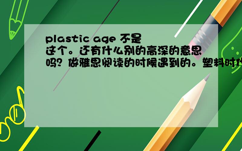 plastic age 不是这个。还有什么别的高深的意思吗？做雅思阅读的时候遇到的。塑料时代与情景不相干。