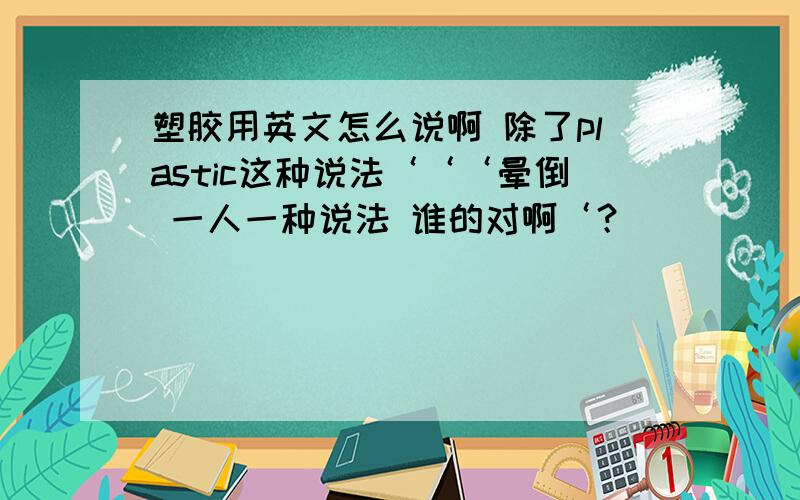 塑胶用英文怎么说啊 除了plastic这种说法‘‘‘晕倒 一人一种说法 谁的对啊‘？