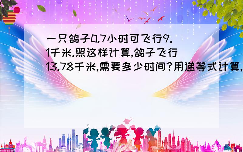 一只鸽子0.7小时可飞行9.1千米.照这样计算,鸽子飞行13.78千米,需要多少时间?用递等式计算,分步式也行