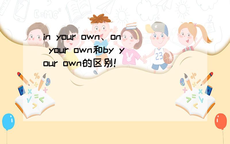 in your own、on your own和by your own的区别!