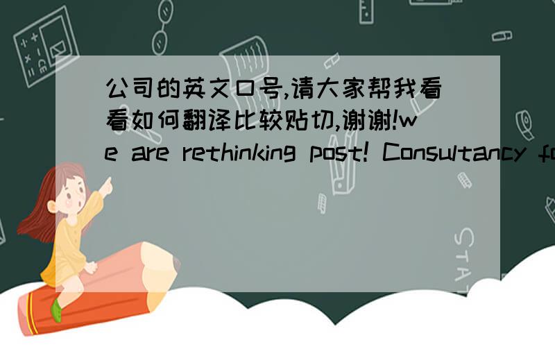 公司的英文口号,请大家帮我看看如何翻译比较贴切,谢谢!we are rethinking post! Consultancy for customer contact management and postal processes.看似简单,可我想破脑袋也没有想出合适的句子来表达,请大家帮帮