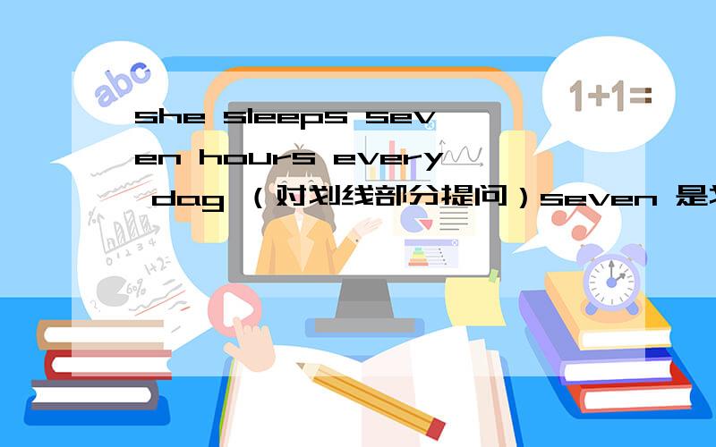 she sleeps seven hours every dag （对划线部分提问）seven 是划线部分