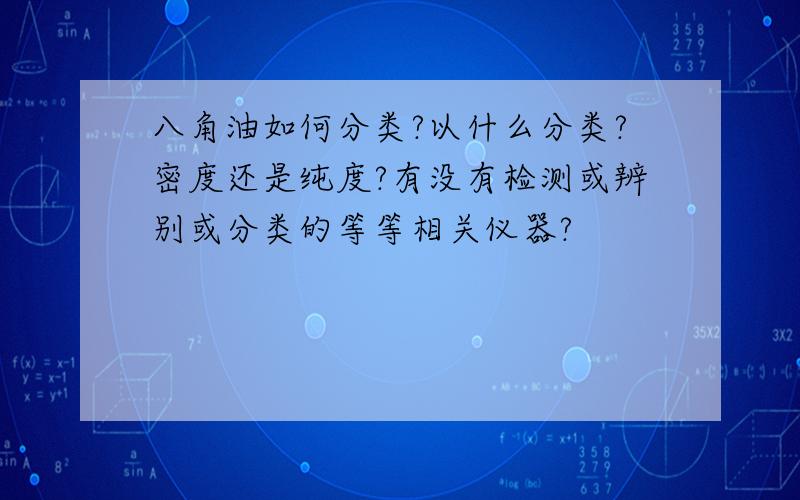 八角油如何分类?以什么分类?密度还是纯度?有没有检测或辨别或分类的等等相关仪器?