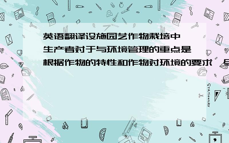 英语翻译设施园艺作物栽培中,生产者对于与环境管理的重点是根据作物的特性和作物对环境的要求,尽可能使作物与环境间协调、统一、平衡,人工创造出作物生育所需的最佳综合环境条件,从