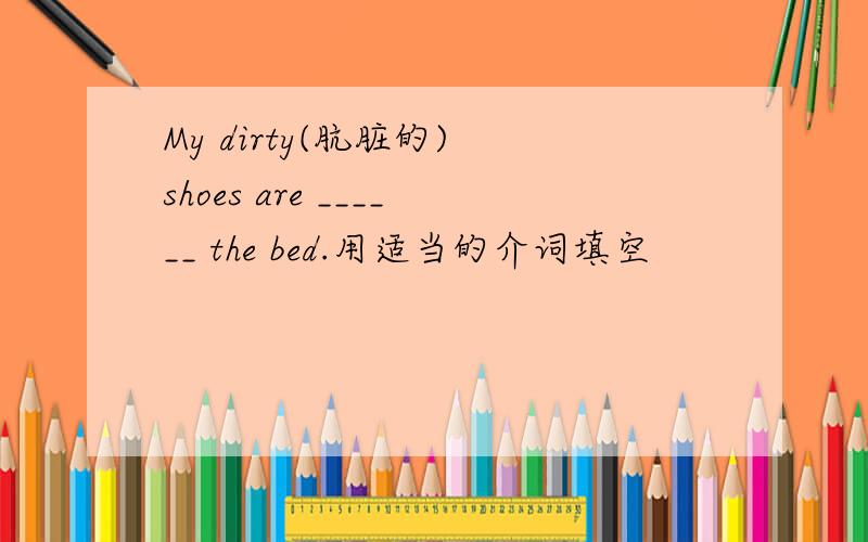 My dirty(肮脏的) shoes are ______ the bed.用适当的介词填空