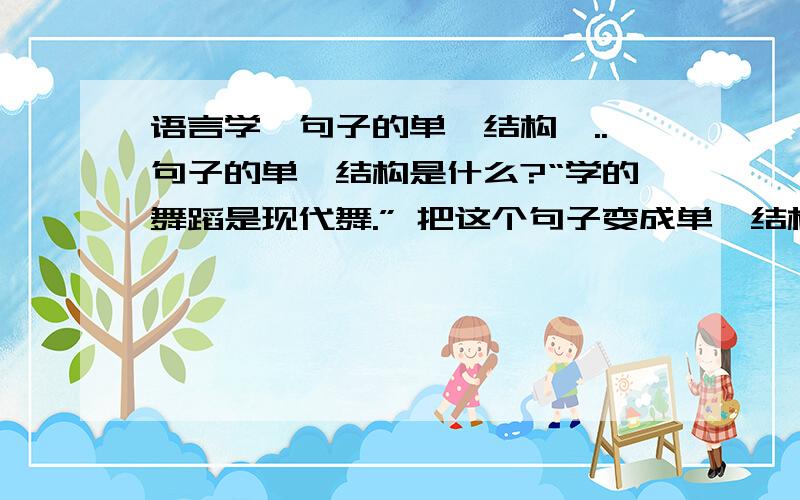 语言学,句子的单一结构,..句子的单一结构是什么?“学的舞蹈是现代舞.” 把这个句子变成单一结构用句式转换的方法，把上面一句话变成单一结构