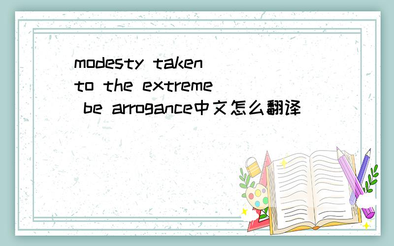 modesty taken to the extreme be arrogance中文怎么翻译