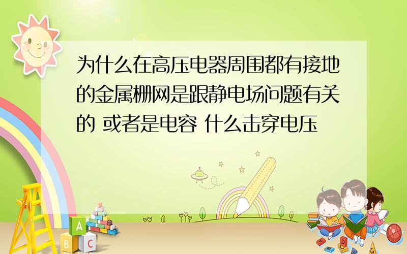 为什么在高压电器周围都有接地的金属栅网是跟静电场问题有关的 或者是电容 什么击穿电压