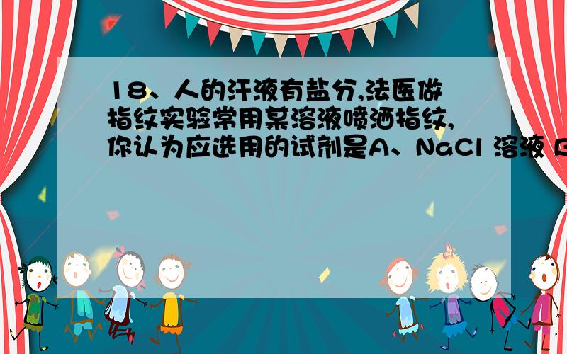 18、人的汗液有盐分,法医做指纹实验常用某溶液喷洒指纹,你认为应选用的试剂是A、NaCl 溶液 B、酒精 C、AgNO3 溶液 D、碘酒并说明理由谢谢