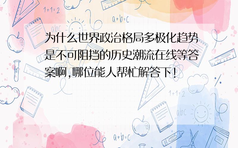 为什么世界政治格局多极化趋势是不可阻挡的历史潮流在线等答案啊,哪位能人帮忙解答下!