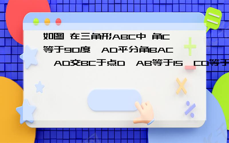 如图 在三角形ABC中 角C等于90度,AD平分角BAC,AD交BC于点D,AB等于15,CD等于4,则ABD的面积为15题