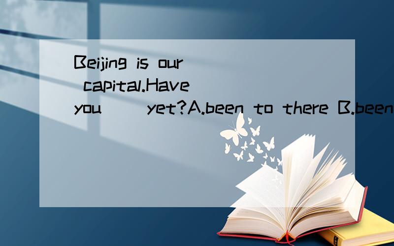 Beijing is our capital.Have you（ ）yet?A.been to there B.been thereC.go to there D.go there