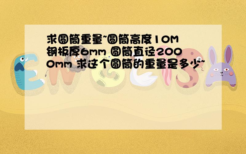 求圆筒重量~圆筒高度10M 钢板厚6mm 圆筒直径2000mm 求这个圆筒的重量是多少~